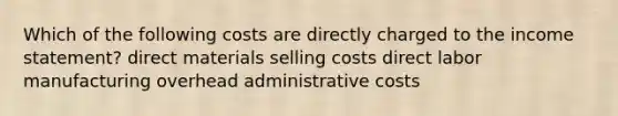 Which of the following costs are directly charged to the income statement? direct materials selling costs direct labor manufacturing overhead administrative costs