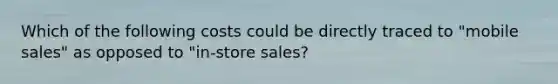 Which of the following costs could be directly traced to "mobile sales" as opposed to "in-store sales?