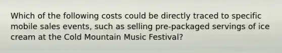 Which of the following costs could be directly traced to specific mobile sales events, such as selling pre-packaged servings of ice cream at the Cold Mountain Music Festival?