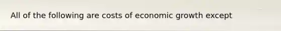 All of the following are costs of economic growth except