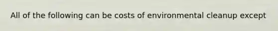 All of the following can be costs of environmental cleanup except