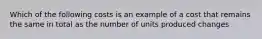 Which of the following costs is an example of a cost that remains the same in total as the number of units produced changes