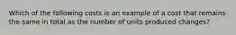 Which of the following costs is an example of a cost that remains the same in total as the number of units produced changes?