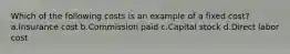 Which of the following costs is an example of a fixed cost? a.Insurance cost b.Commission paid c.Capital stock d.Direct labor cost