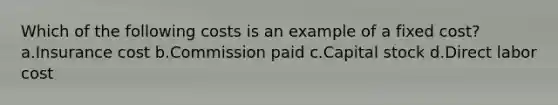 Which of the following costs is an example of a fixed cost? a.Insurance cost b.Commission paid c.Capital stock d.Direct labor cost