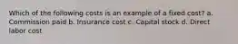 Which of the following costs is an example of a fixed cost? a. Commission paid b. Insurance cost c. Capital stock d. Direct labor cost