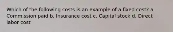 Which of the following costs is an example of a fixed cost? a. Commission paid b. Insurance cost c. Capital stock d. Direct labor cost