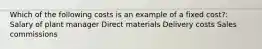 Which of the following costs is an example of a fixed cost?: Salary of plant manager Direct materials Delivery costs Sales commissions