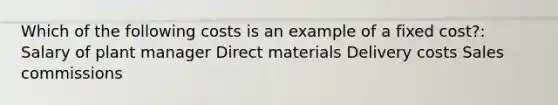 Which of the following costs is an example of a fixed cost?: Salary of plant manager Direct materials Delivery costs Sales commissions