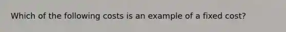 Which of the following costs is an example of a fixed​ cost?