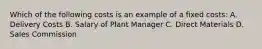 Which of the following costs is an example of a fixed costs: A. Delivery Costs B. Salary of Plant Manager C. Direct Materials D. Sales Commission