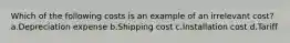 Which of the following costs is an example of an irrelevant cost? a.Depreciation expense b.Shipping cost c.Installation cost d.Tariff