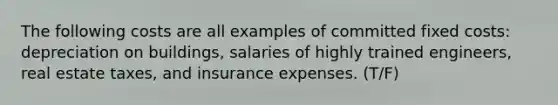 The following costs are all examples of committed fixed costs: depreciation on buildings, salaries of highly trained engineers, real estate taxes, and insurance expenses. (T/F)