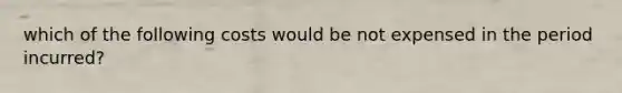 which of the following costs would be not expensed in the period incurred?