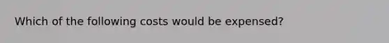 Which of the following costs would be expensed?