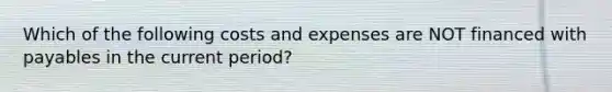 Which of the following costs and expenses are NOT financed with payables in the current period?