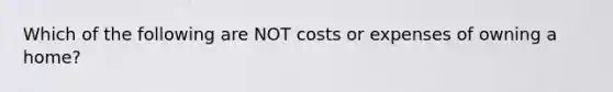 Which of the following are NOT costs or expenses of owning a home?