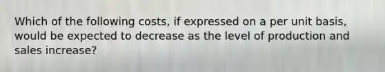 Which of the following costs, if expressed on a per unit basis, would be expected to decrease as the level of production and sales increase?