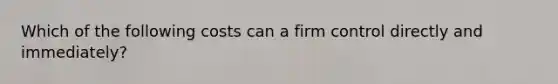 Which of the following costs can a firm control directly and immediately?