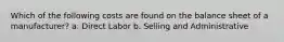 Which of the following costs are found on the balance sheet of a manufacturer? a. Direct Labor b. Selling and Administrative