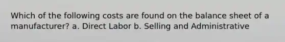 Which of the following costs are found on the balance sheet of a manufacturer? a. Direct Labor b. Selling and Administrative