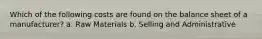 Which of the following costs are found on the balance sheet of a manufacturer? a. Raw Materials b. Selling and Administrative