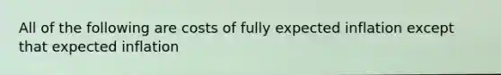 All of the following are costs of fully expected inflation except that expected inflation