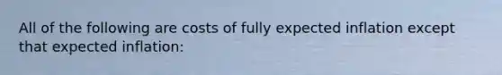 All of the following are costs of fully expected inflation except that expected inflation: