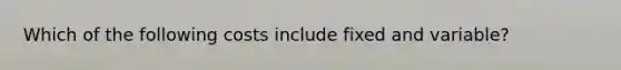 Which of the following costs include fixed and variable?