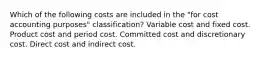 Which of the following costs are included in the "for cost accounting purposes" classification? Variable cost and fixed cost. Product cost and period cost. Committed cost and discretionary cost. Direct cost and indirect cost.