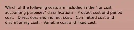 Which of the following costs are included in the "for cost accounting purposes" classification? - Product cost and period cost. - Direct cost and indirect cost. - Committed cost and discretionary cost. - Variable cost and fixed cost.