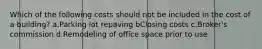 Which of the following costs should not be included in the cost of a building? a.Parking lot repaving bClosing costs c.Broker's commission d.Remodeling of office space prior to use
