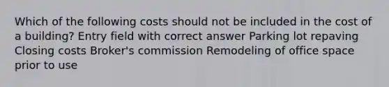 Which of the following costs should not be included in the cost of a building? Entry field with correct answer Parking lot repaving Closing costs Broker's commission Remodeling of office space prior to use