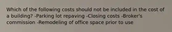 Which of the following costs should not be included in the cost of a building? -Parking lot repaving -Closing costs -Broker's commission -Remodeling of office space prior to use