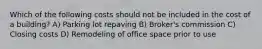 Which of the following costs should not be included in the cost of a building? A) Parking lot repaving B) Broker's commission C) Closing costs D) Remodeling of office space prior to use