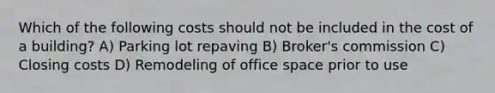 Which of the following costs should not be included in the cost of a building? A) Parking lot repaving B) Broker's commission C) Closing costs D) Remodeling of office space prior to use