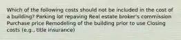 Which of the following costs should not be included in the cost of a building? Parking lot repaving Real estate broker's commission Purchase price Remodeling of the building prior to use Closing costs (e.g., title insurance)