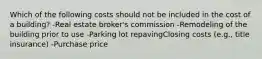Which of the following costs should not be included in the cost of a building? -Real estate broker's commission -Remodeling of the building prior to use -Parking lot repavingClosing costs (e.g., title insurance) -Purchase price