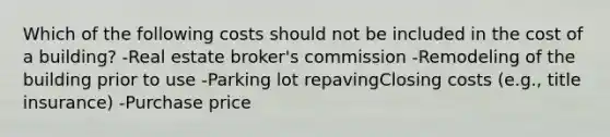 Which of the following costs should not be included in the cost of a building? -Real estate broker's commission -Remodeling of the building prior to use -Parking lot repavingClosing costs (e.g., title insurance) -Purchase price