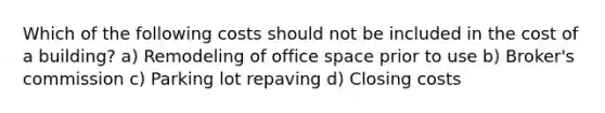 Which of the following costs should not be included in the cost of a building? a) Remodeling of office space prior to use b) Broker's commission c) Parking lot repaving d) Closing costs