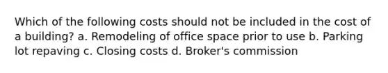 Which of the following costs should not be included in the cost of a building? a. Remodeling of office space prior to use b. Parking lot repaving c. Closing costs d. Broker's commission