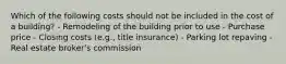 Which of the following costs should not be included in the cost of a building? - Remodeling of the building prior to use - Purchase price - Closing costs (e.g., title insurance) - Parking lot repaving - Real estate broker's commission