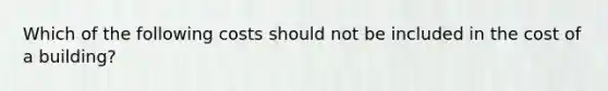 Which of the following costs should not be included in the cost of a building?