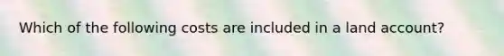 Which of the following costs are included in a land account?