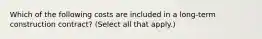 Which of the following costs are included in a long-term construction contract? (Select all that apply.)