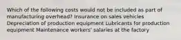 Which of the following costs would not be included as part of manufacturing overhead? Insurance on sales vehicles Depreciation of production equipment Lubricants for production equipment Maintenance workers' salaries at the factory