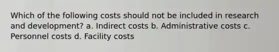 Which of the following costs should not be included in research and development? a. Indirect costs b. Administrative costs c. Personnel costs d. Facility costs