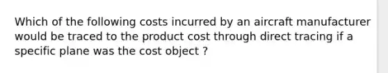 Which of the following costs incurred by an aircraft manufacturer would be traced to the product cost through direct tracing if a specific plane was the cost object ?