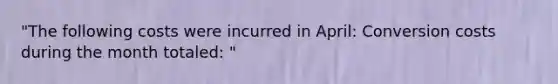 "The following costs were incurred in April: Conversion costs during the month totaled: "
