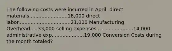 The following costs were incurred in April: direct materials.........................18,000 direct labor..................................21,000 Manufacturing Overhead.....33,000 selling expenses........................14,000 administrative exp.....................19,000 Conversion Costs during the month totaled?